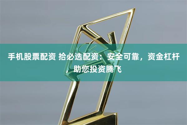 手機(jī)股票配資 拾必選配資：安全可靠，資金杠桿，助您投資騰飛