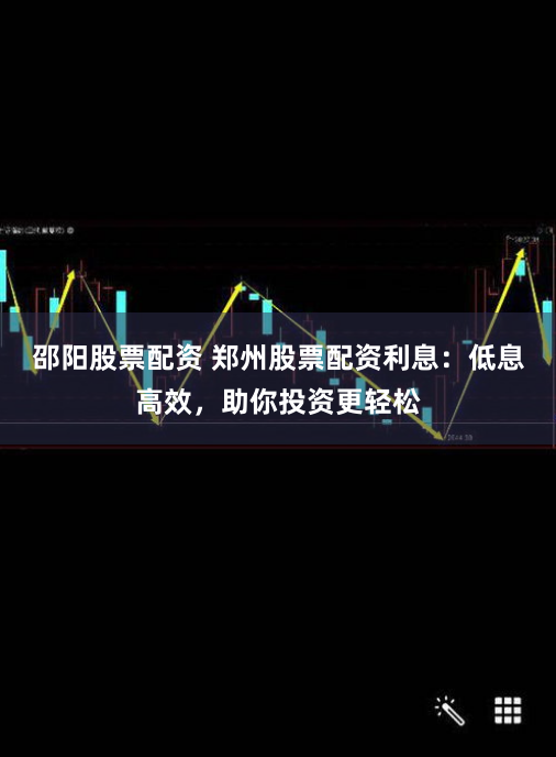 邵陽股票配資 鄭州股票配資利息：低息高效，助你投資更輕松