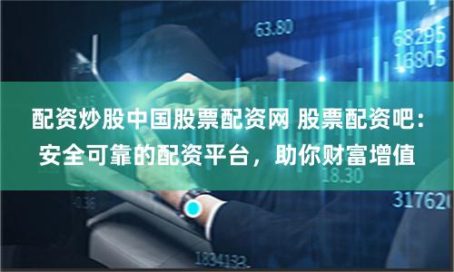 配資炒股中國股票配資網 股票配資吧：安全可靠的配資平臺，助你財富增值