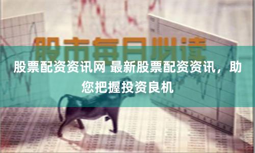 股票配資資訊網 最新股票配資資訊，助您把握投資良機