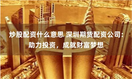炒股配資什么意思 深圳期貨配資公司：助力投資，成就財(cái)富夢想