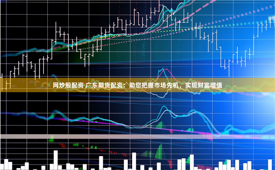 網(wǎng)炒股配資 廣東期貨配資：助您把握市場(chǎng)先機(jī)，實(shí)現(xiàn)財(cái)富增值