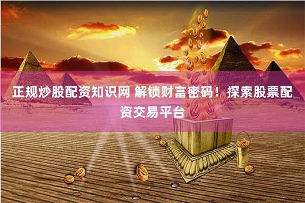 正規(guī)炒股配資知識(shí)網(wǎng) 解鎖財(cái)富密碼！探索股票配資交易平臺(tái)