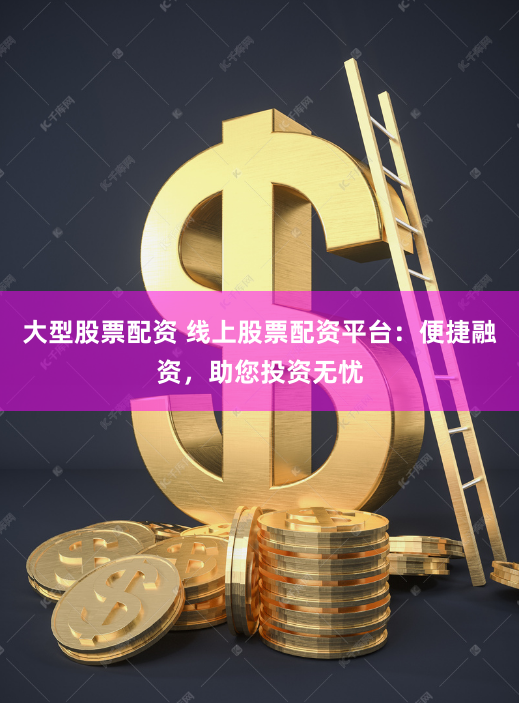 大型股票配資 線上股票配資平臺：便捷融資，助您投資無憂
