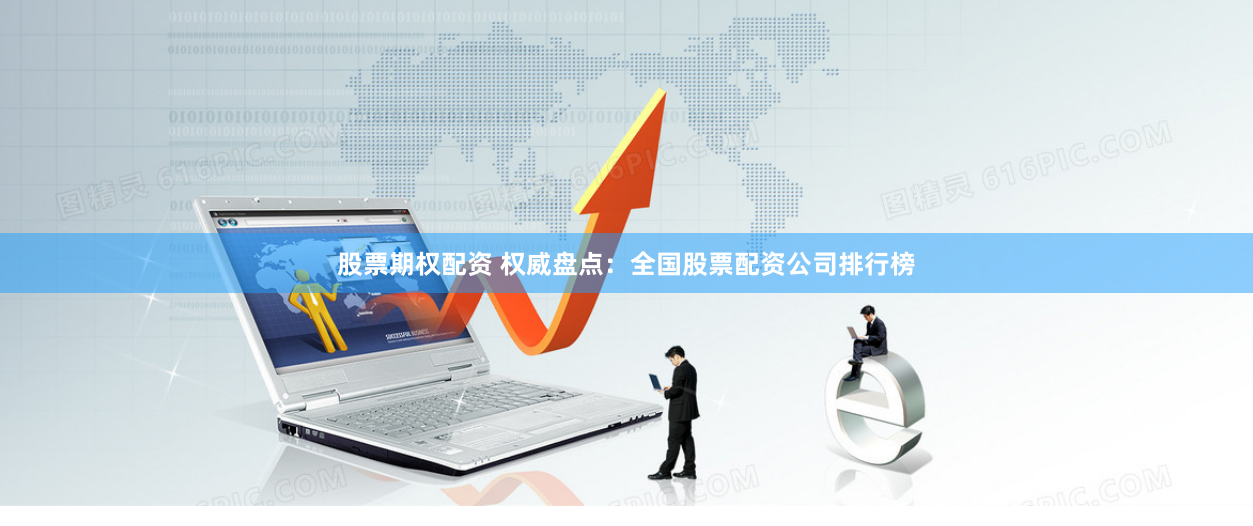 股票期權(quán)配資 權(quán)威盤點：全國股票配資公司排行榜