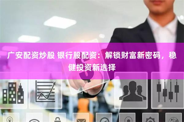 廣安配資炒股 銀行股配資：解鎖財富新密碼，穩(wěn)健投資新選擇