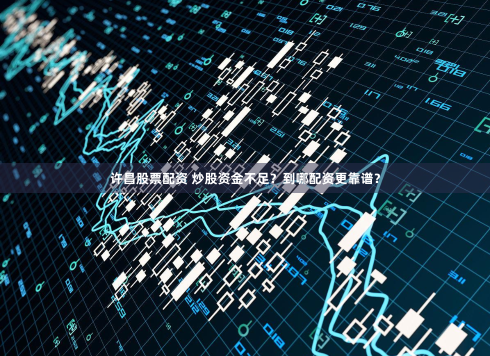 許昌股票配資 炒股資金不足？到哪配資更靠譜？